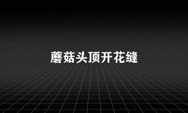 蘑菇头顶开花缝