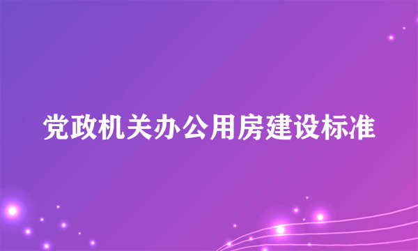 党政机关办公用房建设标准