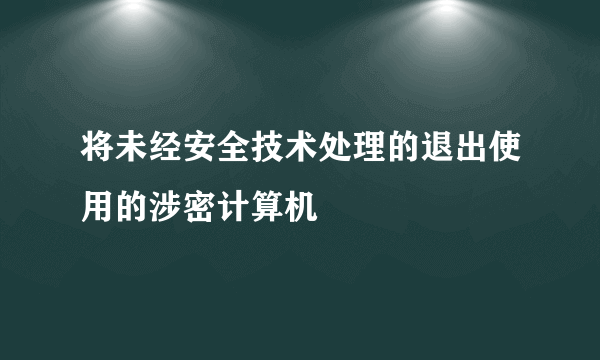 将未经安全技术处理的退出使用的涉密计算机