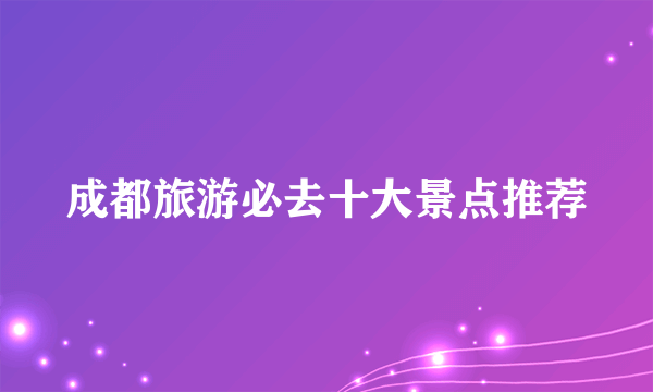成都旅游必去十大景点推荐