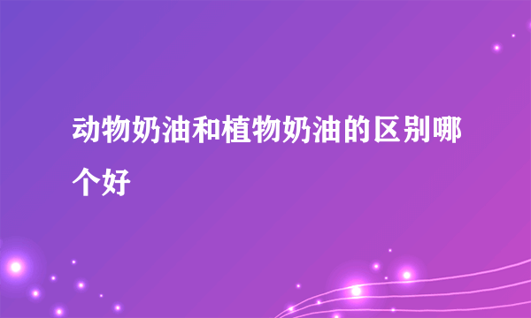动物奶油和植物奶油的区别哪个好