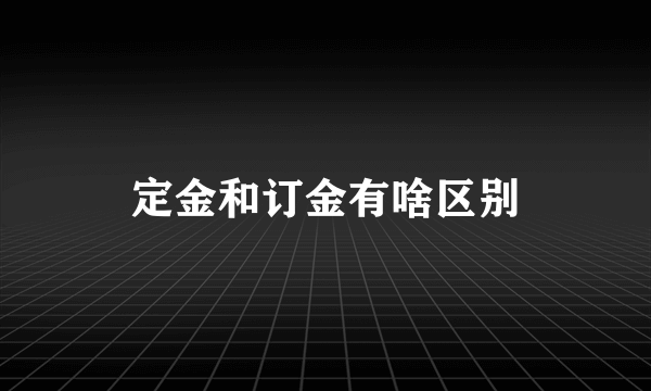 定金和订金有啥区别