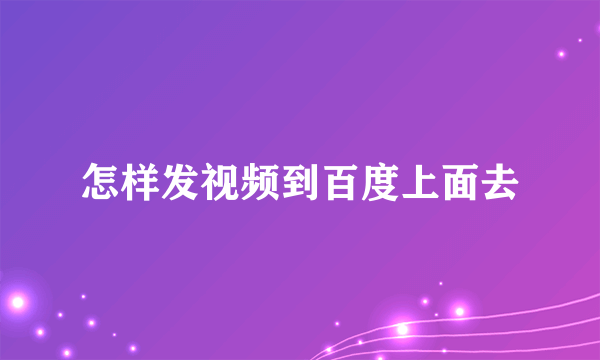 怎样发视频到百度上面去