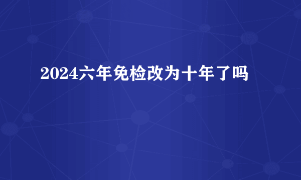2024六年免检改为十年了吗