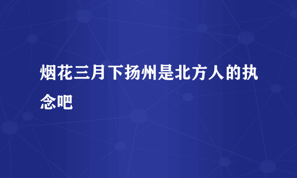 烟花三月下扬州是北方人的执念吧