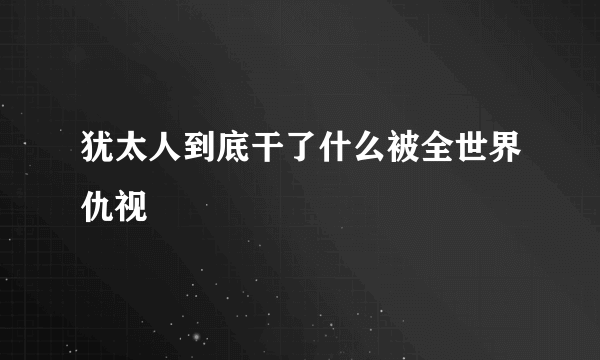 犹太人到底干了什么被全世界仇视