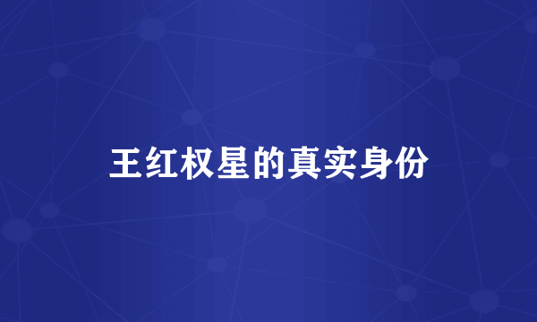 王红权星的真实身份