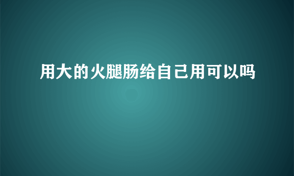 用大的火腿肠给自己用可以吗
