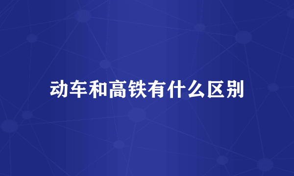 动车和高铁有什么区别