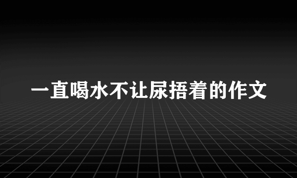 一直喝水不让尿捂着的作文