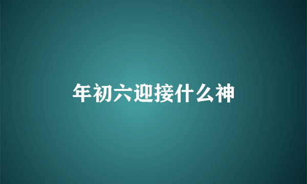年初六迎接什么神