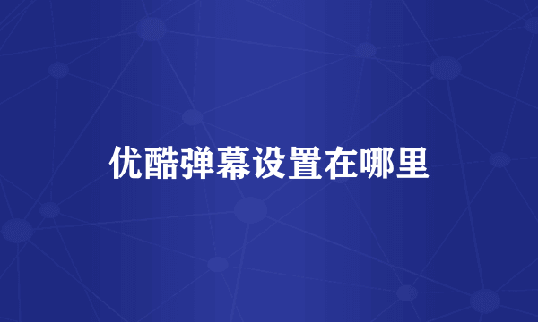 优酷弹幕设置在哪里