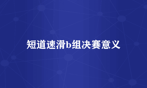 短道速滑b组决赛意义