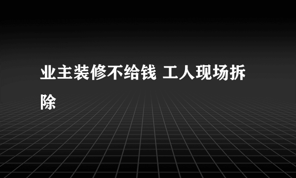 业主装修不给钱 工人现场拆除