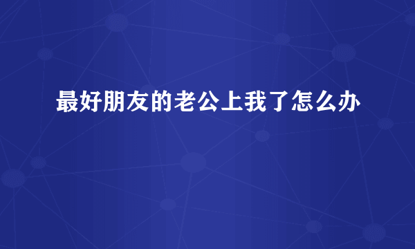 最好朋友的老公上我了怎么办