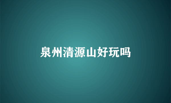 泉州清源山好玩吗