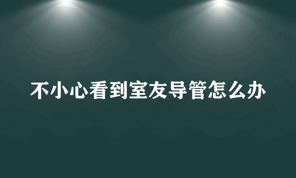 不小心看到室友导管怎么办