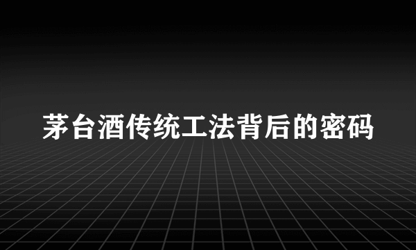 茅台酒传统工法背后的密码