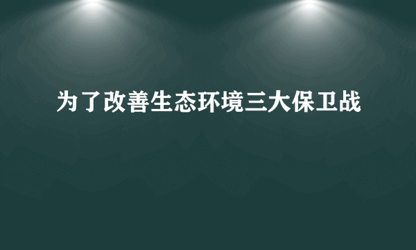 为了改善生态环境三大保卫战