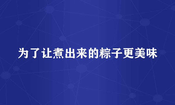 为了让煮出来的粽子更美味