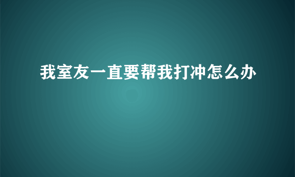我室友一直要帮我打冲怎么办