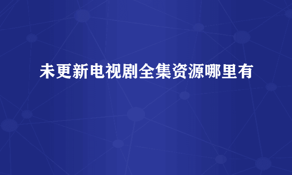 未更新电视剧全集资源哪里有
