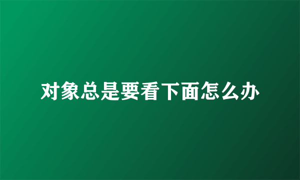 对象总是要看下面怎么办