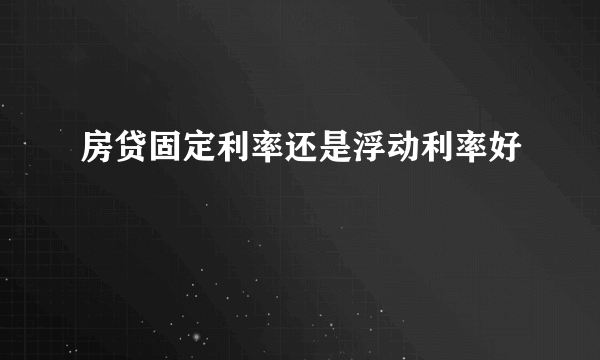 房贷固定利率还是浮动利率好