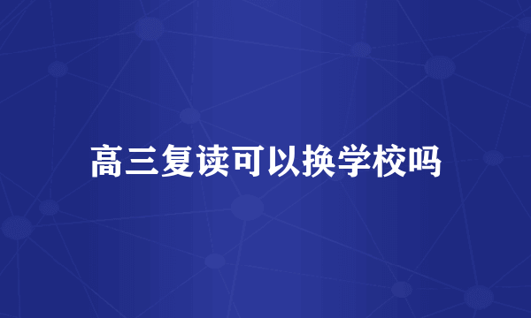高三复读可以换学校吗