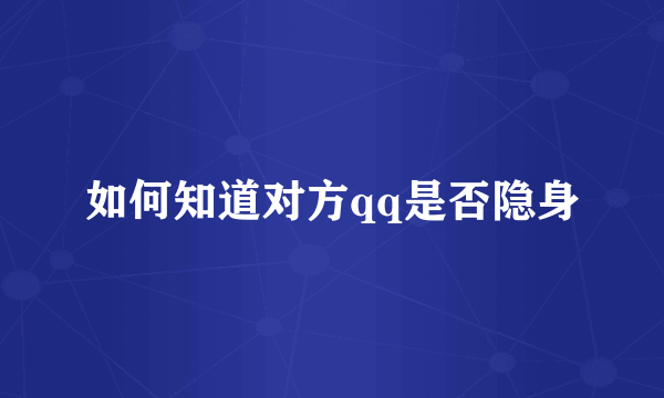 如何知道对方qq是否隐身