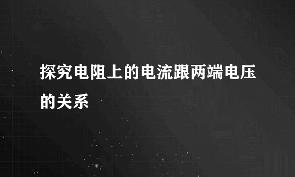 探究电阻上的电流跟两端电压的关系