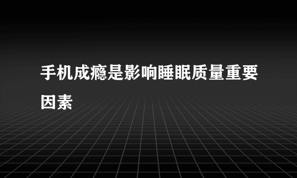手机成瘾是影响睡眠质量重要因素