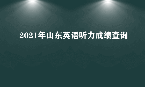 2021年山东英语听力成绩查询