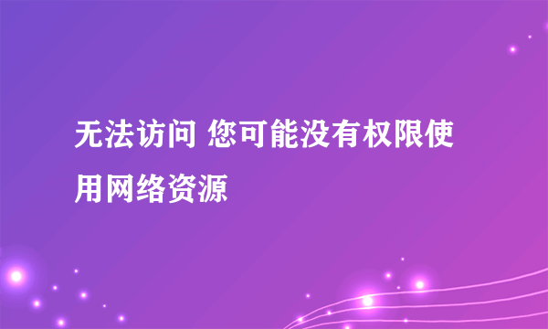 无法访问 您可能没有权限使用网络资源