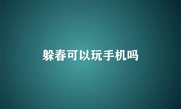 躲春可以玩手机吗