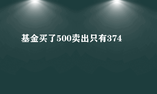 基金买了500卖出只有374