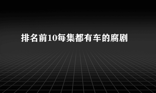排名前10每集都有车的腐剧