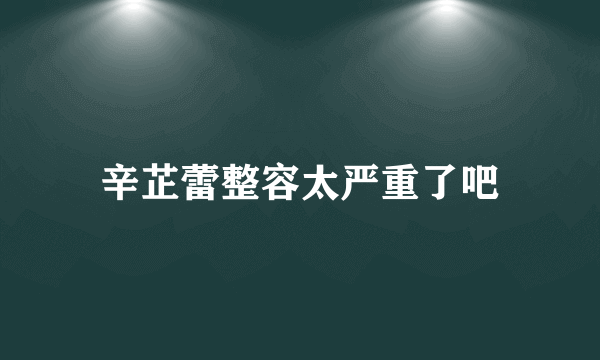 辛芷蕾整容太严重了吧