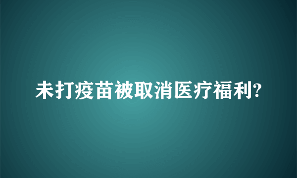未打疫苗被取消医疗福利?