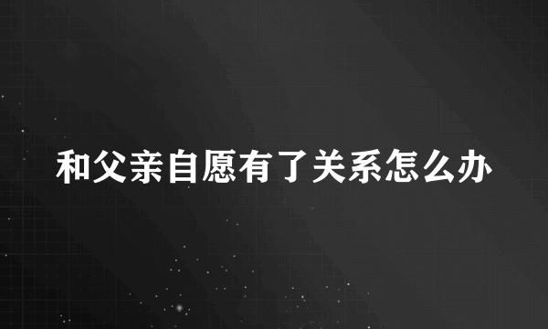 和父亲自愿有了关系怎么办
