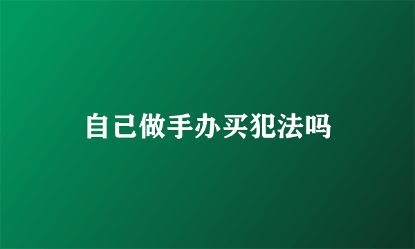 自己做手办买犯法吗