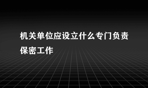 机关单位应设立什么专门负责保密工作
