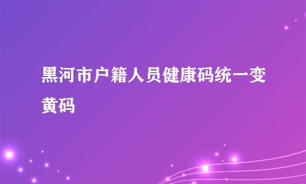 黑河市户籍人员健康码统一变黄码