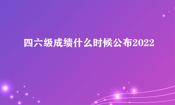 四六级成绩什么时候公布2022