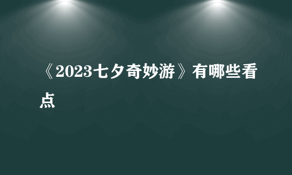 《2023七夕奇妙游》有哪些看点