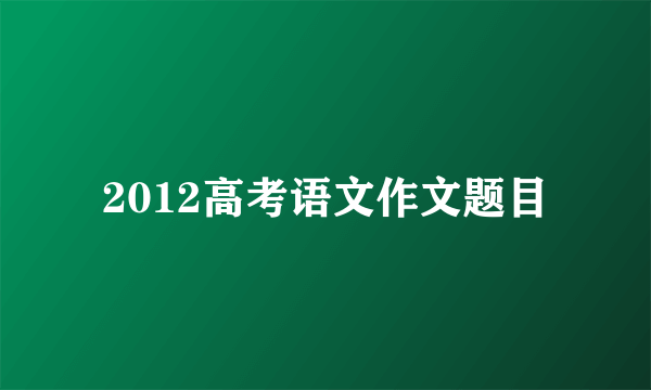 2012高考语文作文题目