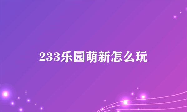 233乐园萌新怎么玩