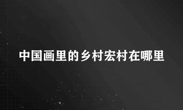 中国画里的乡村宏村在哪里