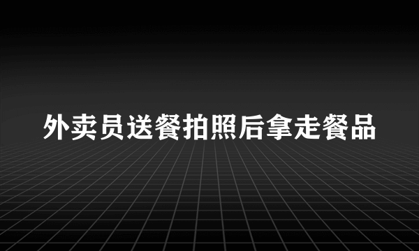 外卖员送餐拍照后拿走餐品