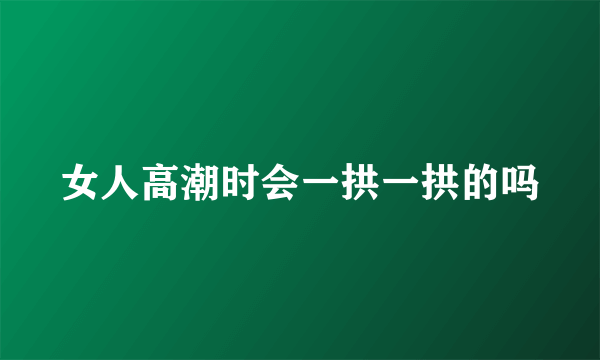 女人高潮时会一拱一拱的吗